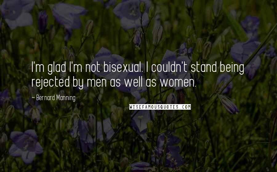 Bernard Manning quotes: I'm glad I'm not bisexual. I couldn't stand being rejected by men as well as women.