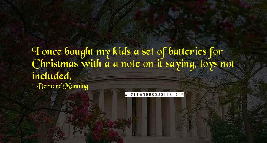 Bernard Manning quotes: I once bought my kids a set of batteries for Christmas with a a note on it saying, toys not included.