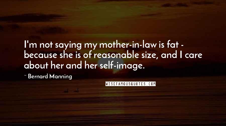 Bernard Manning quotes: I'm not saying my mother-in-law is fat - because she is of reasonable size, and I care about her and her self-image.