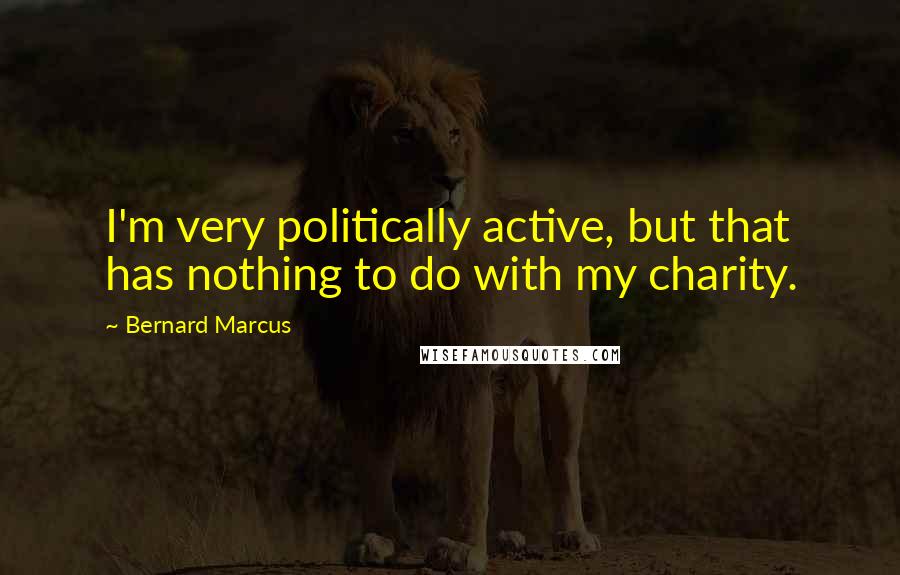 Bernard Marcus quotes: I'm very politically active, but that has nothing to do with my charity.