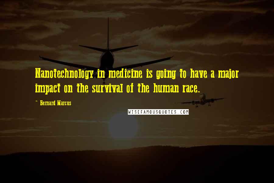 Bernard Marcus quotes: Nanotechnology in medicine is going to have a major impact on the survival of the human race.