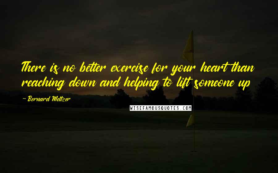 Bernard Meltzer quotes: There is no better exercise for your heart than reaching down and helping to lift someone up