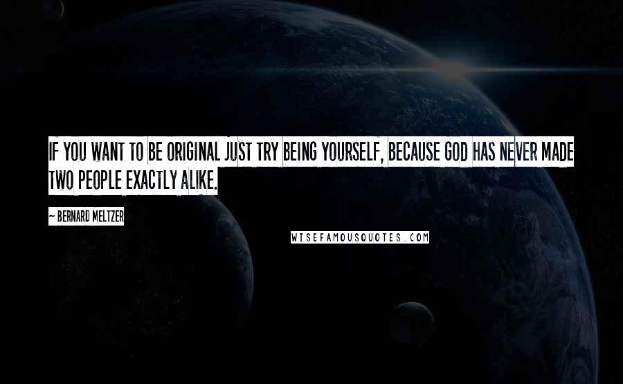 Bernard Meltzer quotes: If you want to be original just try being yourself, because God has never made two people exactly alike.