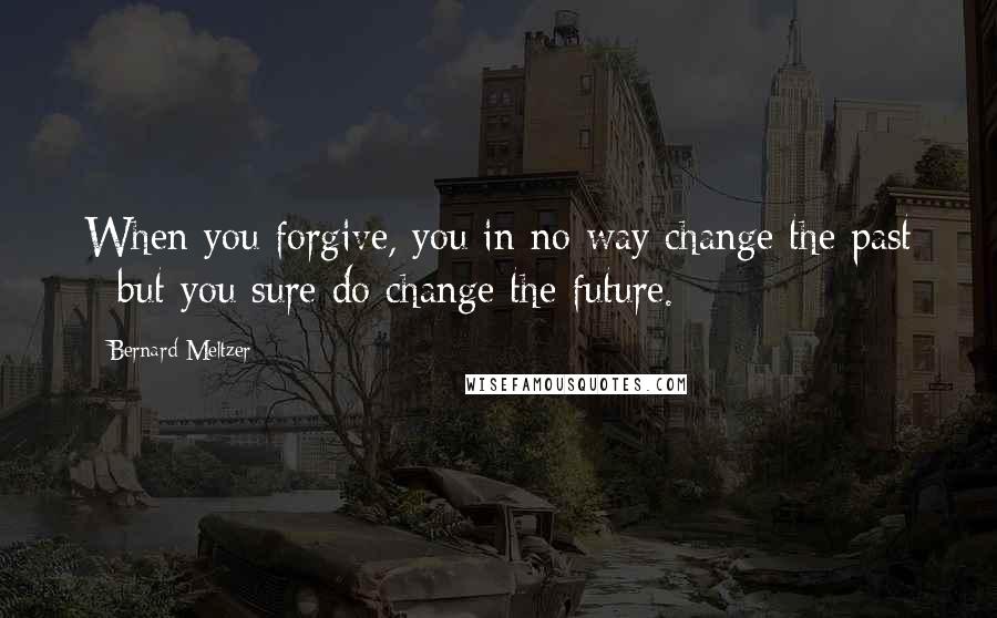 Bernard Meltzer quotes: When you forgive, you in no way change the past - but you sure do change the future.