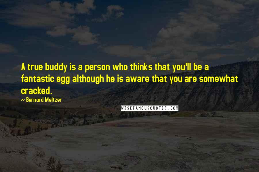 Bernard Meltzer quotes: A true buddy is a person who thinks that you'll be a fantastic egg although he is aware that you are somewhat cracked.