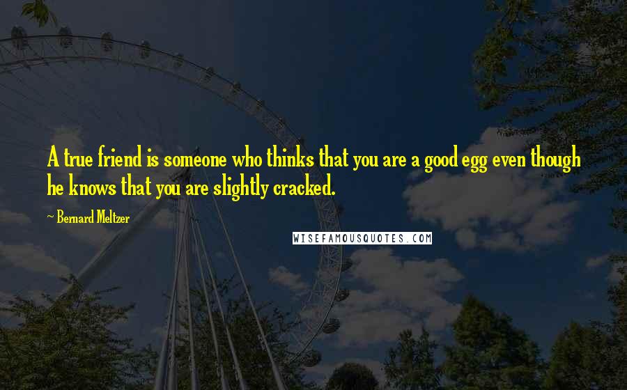 Bernard Meltzer quotes: A true friend is someone who thinks that you are a good egg even though he knows that you are slightly cracked.