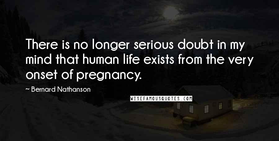 Bernard Nathanson quotes: There is no longer serious doubt in my mind that human life exists from the very onset of pregnancy.