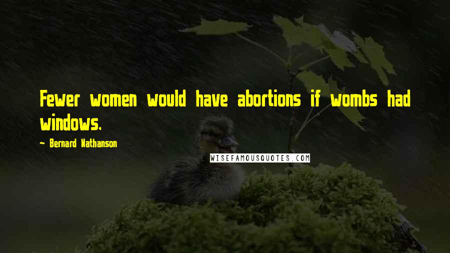 Bernard Nathanson quotes: Fewer women would have abortions if wombs had windows.