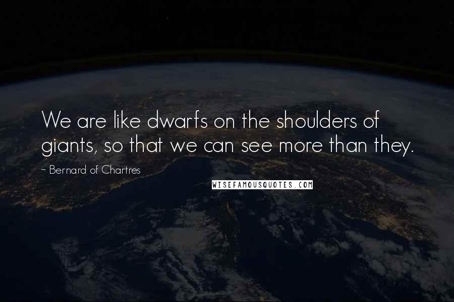 Bernard Of Chartres quotes: We are like dwarfs on the shoulders of giants, so that we can see more than they.