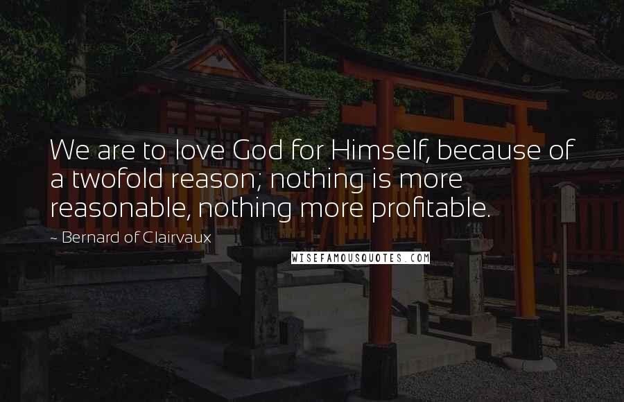 Bernard Of Clairvaux quotes: We are to love God for Himself, because of a twofold reason; nothing is more reasonable, nothing more profitable.