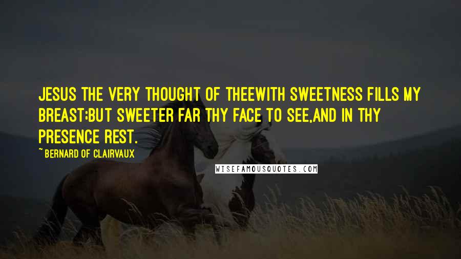 Bernard Of Clairvaux quotes: Jesus the very thought of TheeWith sweetness fills my breast;But sweeter far Thy face to see,And in Thy presence rest.