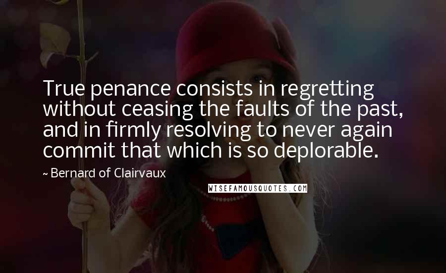 Bernard Of Clairvaux quotes: True penance consists in regretting without ceasing the faults of the past, and in firmly resolving to never again commit that which is so deplorable.