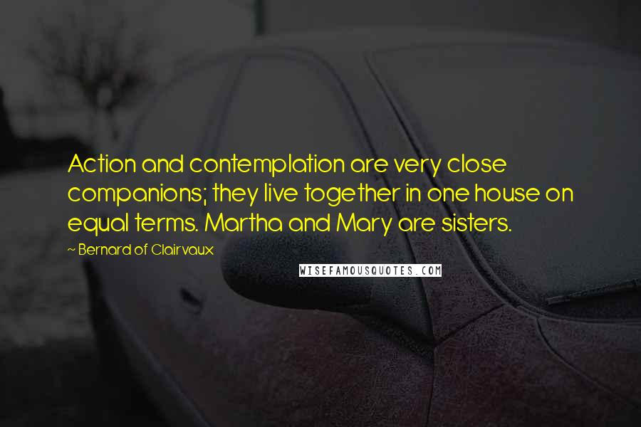 Bernard Of Clairvaux quotes: Action and contemplation are very close companions; they live together in one house on equal terms. Martha and Mary are sisters.