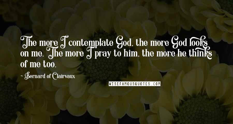 Bernard Of Clairvaux quotes: The more I contemplate God, the more God looks on me. The more I pray to him, the more he thinks of me too.