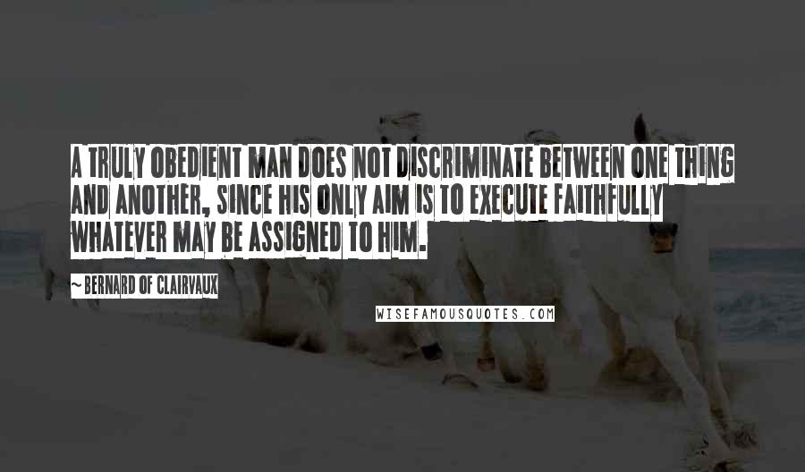 Bernard Of Clairvaux quotes: A truly obedient man does not discriminate between one thing and another, since his only aim is to execute faithfully whatever may be assigned to him.