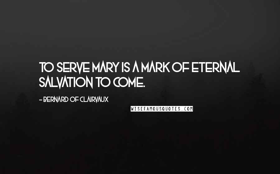 Bernard Of Clairvaux quotes: To serve Mary is a mark of eternal salvation to come.