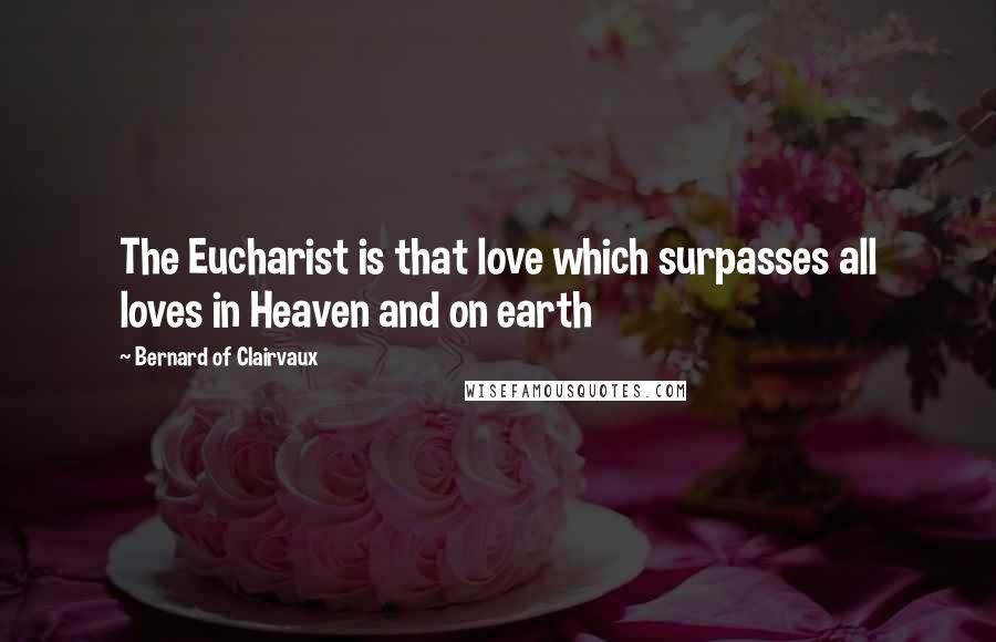 Bernard Of Clairvaux quotes: The Eucharist is that love which surpasses all loves in Heaven and on earth