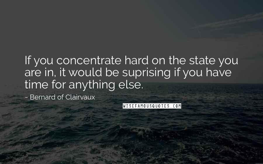 Bernard Of Clairvaux quotes: If you concentrate hard on the state you are in, it would be suprising if you have time for anything else. Bernard Of Clairvaux quotes: If you concentrate hard on the state you are in, it would be suprising if you have time for anything else.