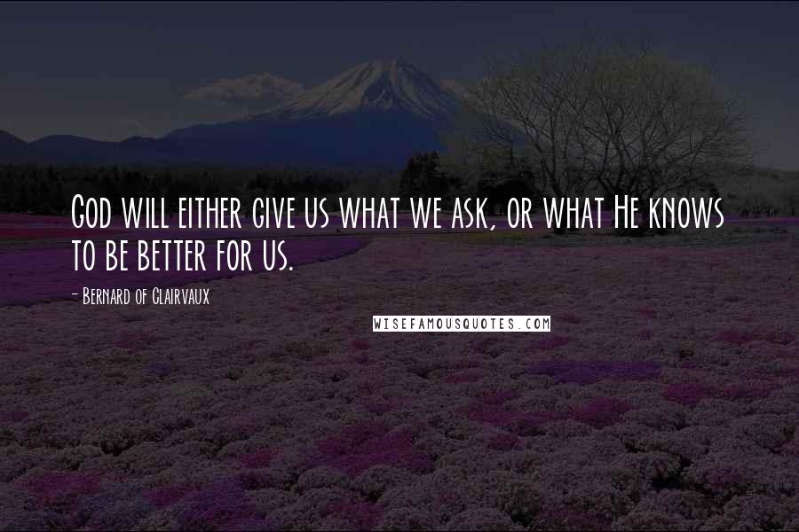 Bernard Of Clairvaux quotes: God will either give us what we ask, or what He knows to be better for us.