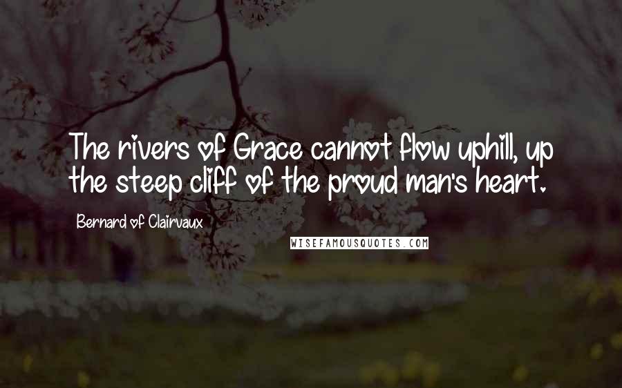 Bernard Of Clairvaux quotes: The rivers of Grace cannot flow uphill, up the steep cliff of the proud man's heart.
