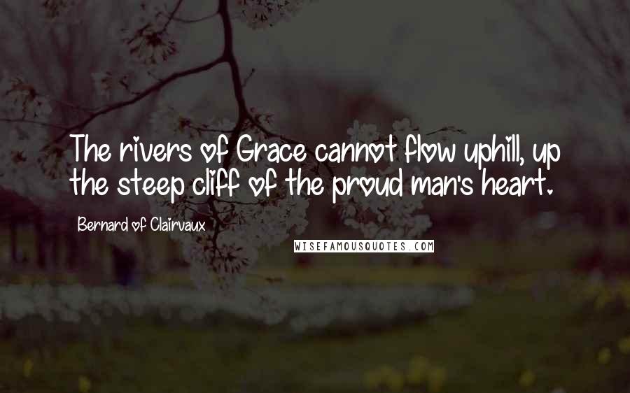 Bernard Of Clairvaux quotes: The rivers of Grace cannot flow uphill, up the steep cliff of the proud man's heart. Bernard Of Clairvaux quotes: The rivers of Grace cannot flow uphill, up the steep cliff of the proud man's heart.