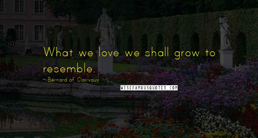 Bernard Of Clairvaux quotes: What we love we shall grow to resemble.