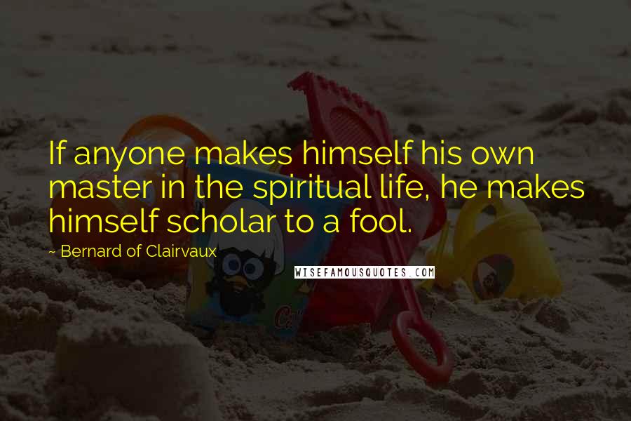 Bernard Of Clairvaux quotes: If anyone makes himself his own master in the spiritual life, he makes himself scholar to a fool.