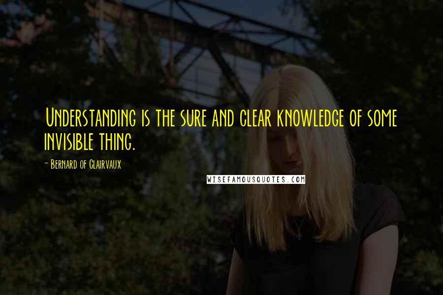 Bernard Of Clairvaux quotes: Understanding is the sure and clear knowledge of some invisible thing.