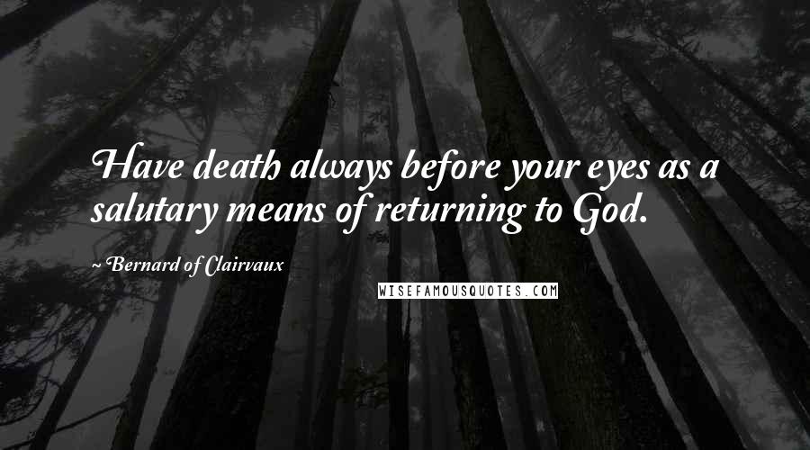 Bernard Of Clairvaux quotes: Have death always before your eyes as a salutary means of returning to God.