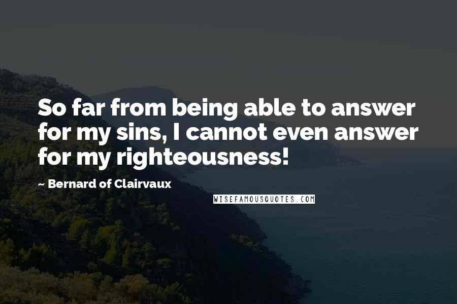 Bernard Of Clairvaux quotes: So far from being able to answer for my sins, I cannot even answer for my righteousness!