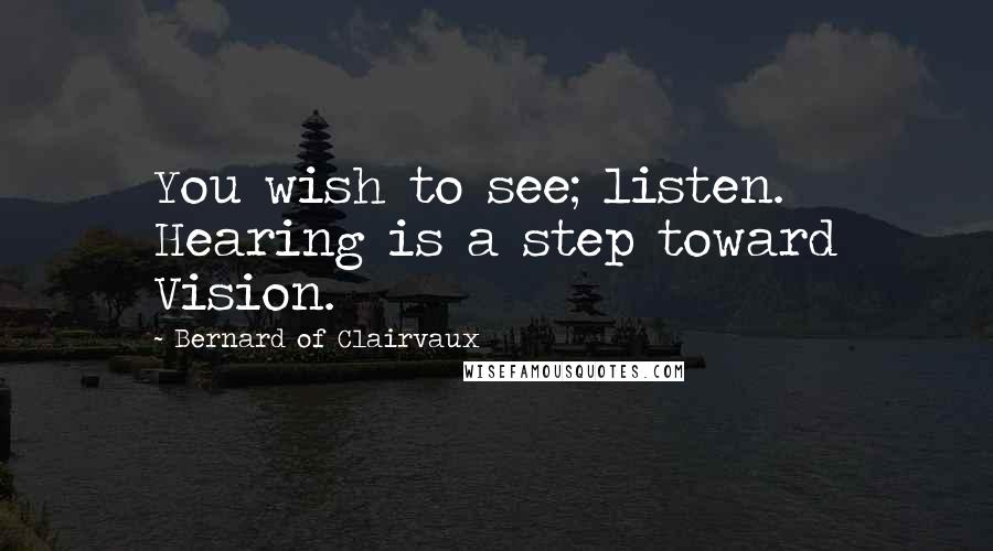 Bernard Of Clairvaux quotes: You wish to see; listen. Hearing is a step toward Vision.