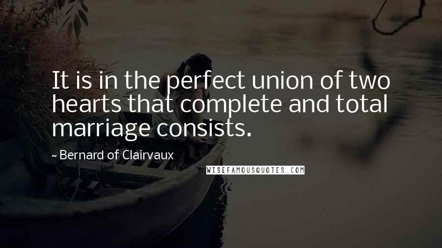 Bernard Of Clairvaux quotes: It is in the perfect union of two hearts that complete and total marriage consists.