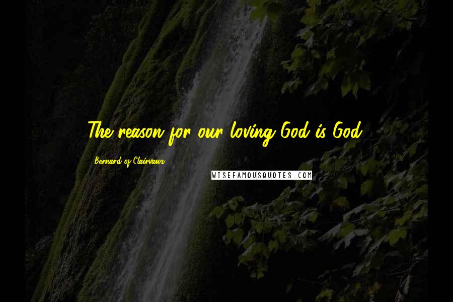 Bernard Of Clairvaux quotes: The reason for our loving God is God.