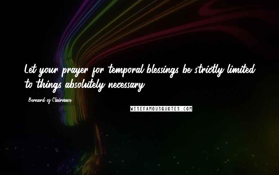 Bernard Of Clairvaux quotes: Let your prayer for temporal blessings be strictly limited to things absolutely necessary.