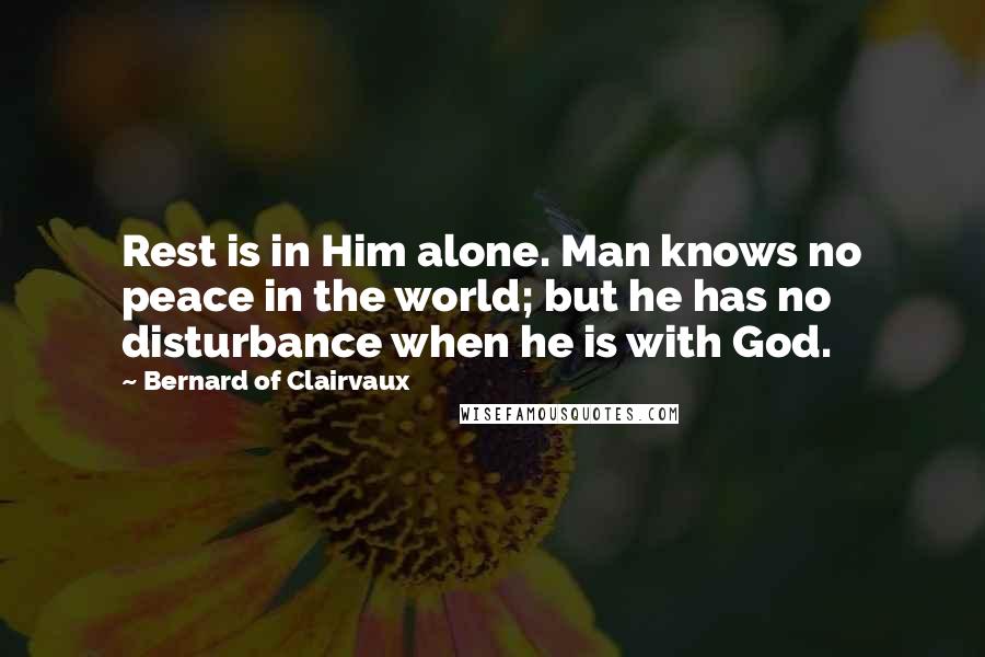 Bernard Of Clairvaux quotes: Rest is in Him alone. Man knows no peace in the world; but he has no disturbance when he is with God.