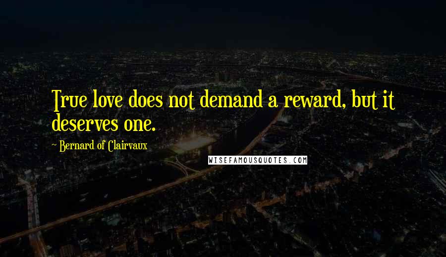 Bernard Of Clairvaux quotes: True love does not demand a reward, but it deserves one.
