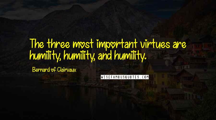 Bernard Of Clairvaux quotes: The three most important virtues are humility, humility, and humility. Bernard Of Clairvaux quotes: The three most important virtues are humility, humility, and humility.