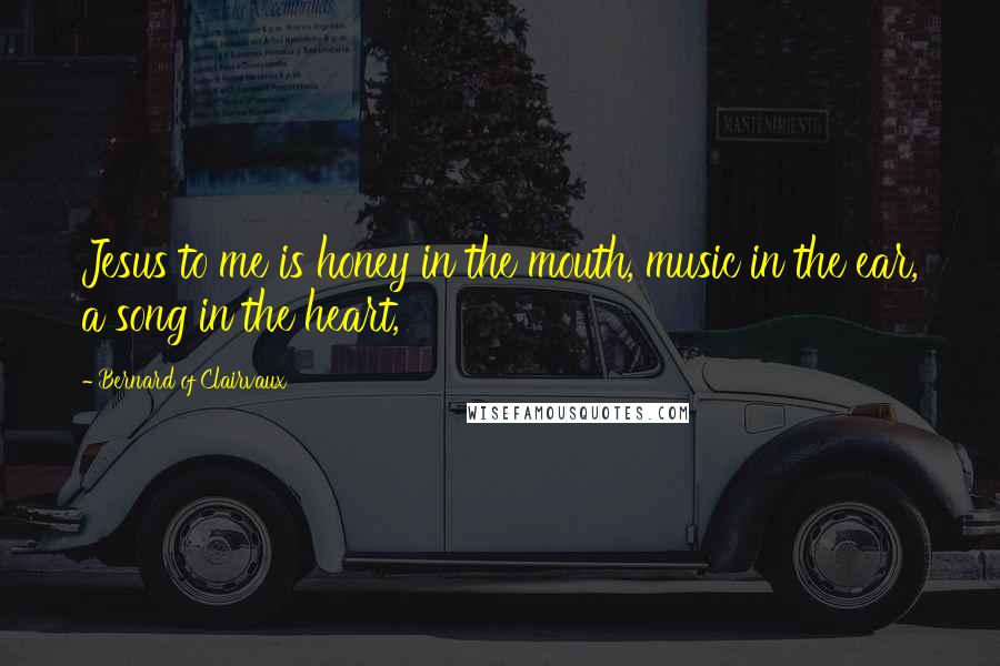 Bernard Of Clairvaux quotes: Jesus to me is honey in the mouth, music in the ear, a song in the heart,