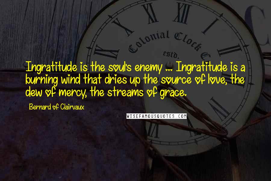 Bernard Of Clairvaux quotes: Ingratitude is the soul's enemy ... Ingratitude is a burning wind that dries up the source of love, the dew of mercy, the streams of grace.