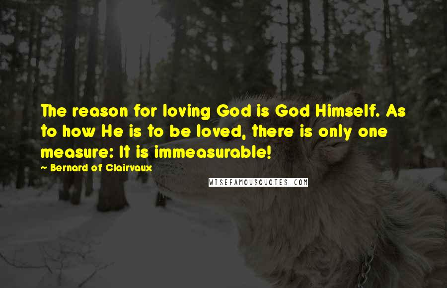 Bernard Of Clairvaux quotes: The reason for loving God is God Himself. As to how He is to be loved, there is only one measure: It is immeasurable!