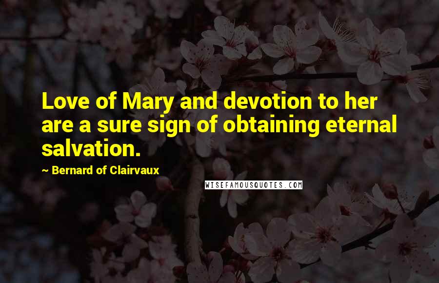 Bernard Of Clairvaux quotes: Love of Mary and devotion to her are a sure sign of obtaining eternal salvation.
