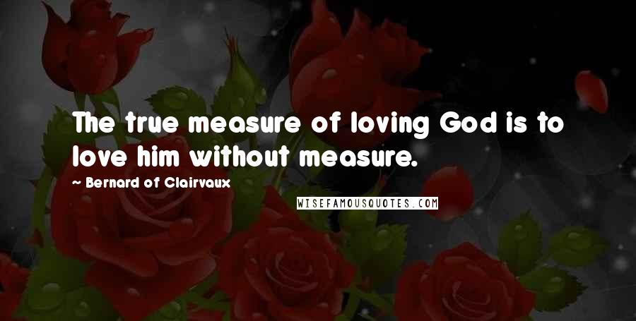 Bernard Of Clairvaux quotes: The true measure of loving God is to love him without measure.