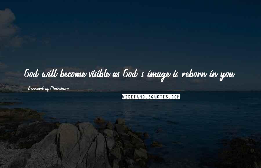 Bernard Of Clairvaux quotes: God will become visible as God's image is reborn in you.