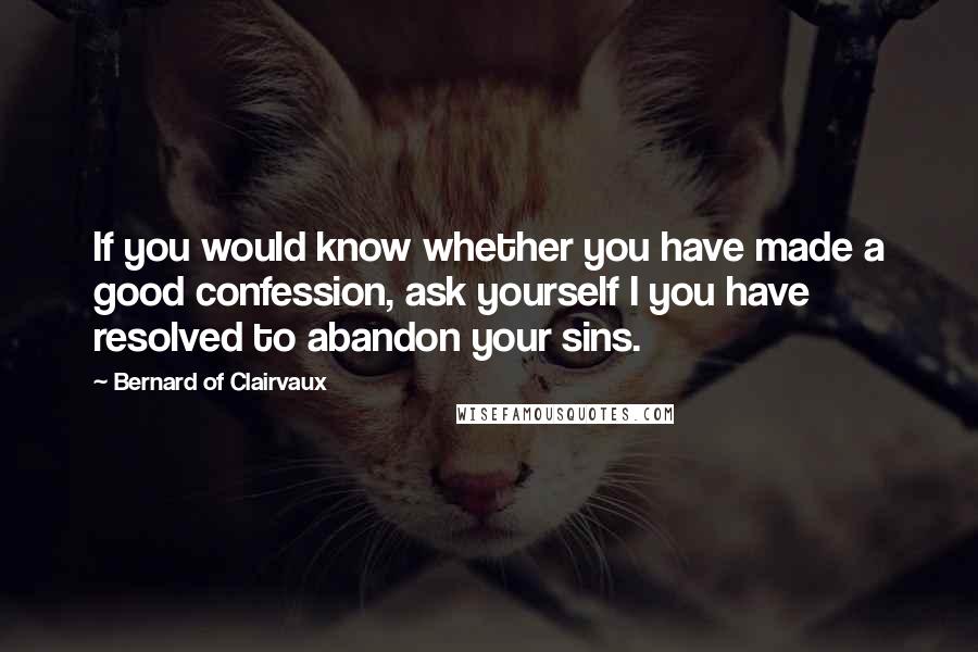 Bernard Of Clairvaux quotes: If you would know whether you have made a good confession, ask yourself I you have resolved to abandon your sins.