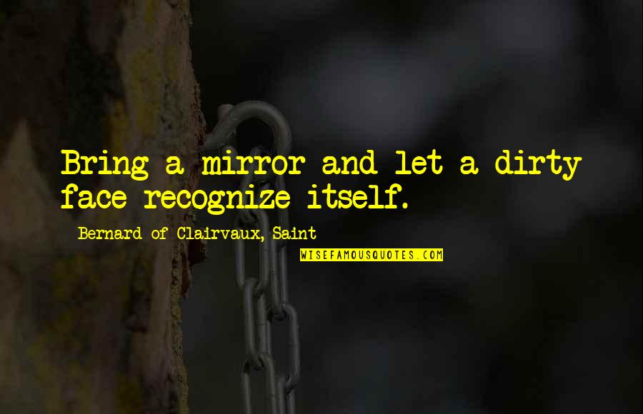 Bernard Of Clairvaux Quotes By Bernard Of Clairvaux, Saint: Bring a mirror and let a dirty face Bernard Of Clairvaux Quotes By Bernard Of Clairvaux, Saint: Bring a mirror and let a dirty face