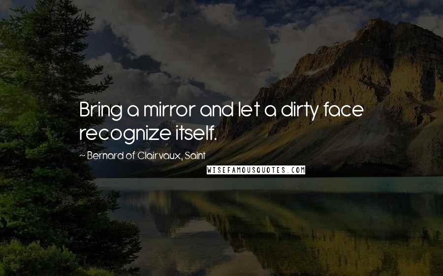 Bernard Of Clairvaux, Saint quotes: Bring a mirror and let a dirty face recognize itself.