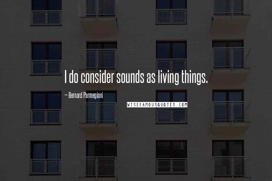 Bernard Parmegiani quotes: I do consider sounds as living things.