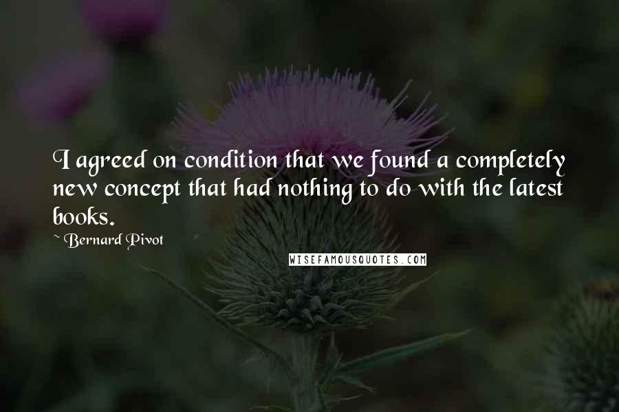 Bernard Pivot quotes: I agreed on condition that we found a completely new concept that had nothing to do with the latest books. Bernard Pivot quotes: I agreed on condition that we found a completely new concept that had nothing to do with the latest books.
