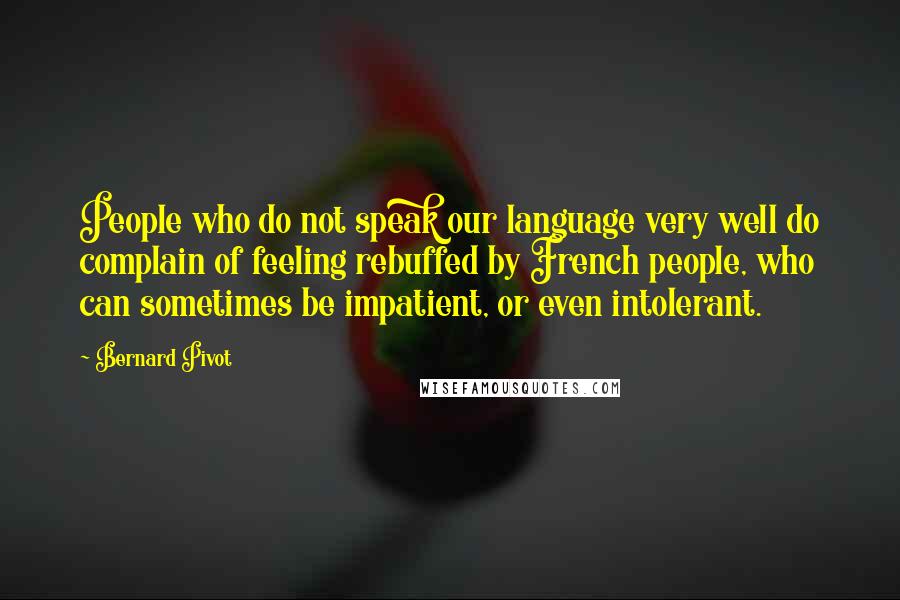 Bernard Pivot quotes: People who do not speak our language very well do complain of feeling rebuffed by French people, who can sometimes be impatient, or even intolerant. Bernard Pivot quotes: People who do not speak our language very well do complain of feeling rebuffed by French people, who can sometimes be impatient, or even intolerant.