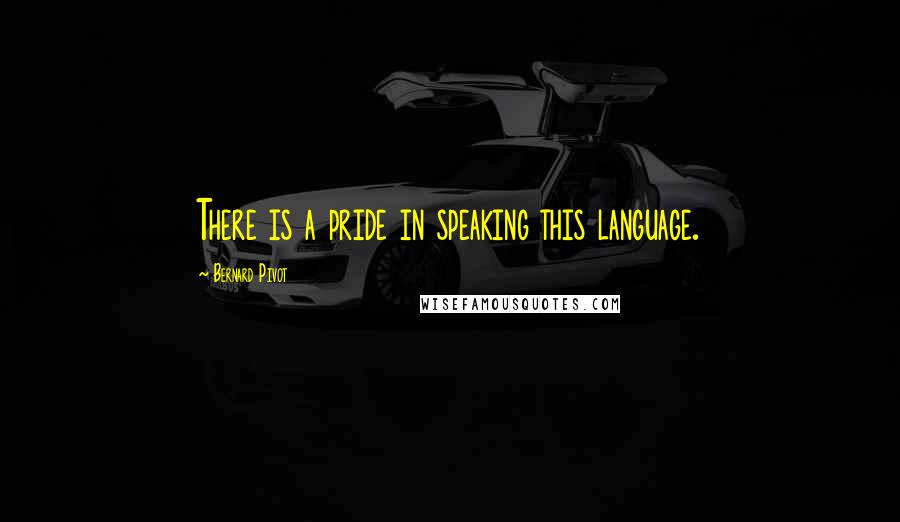 Bernard Pivot quotes: There is a pride in speaking this language.